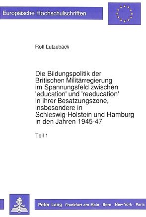 Die Bildungspolitik der Britischen Militärregierung im Spannungsfeld zwischen ‚education‘ und ‚reeducation‘ in ihrer Besatzungszone, insbesondere in Schleswig-Holstein und Hamburg in den Jahren 1945-47 von Lutzebäck,  Rolf