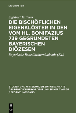 Die bischöflichen Eigenklöster in den vom Hl. Bonifazius 739 gegründeten bayerischen Diözesen von Bayerische Benediktinerakademie, Mitterer,  Sigisbert