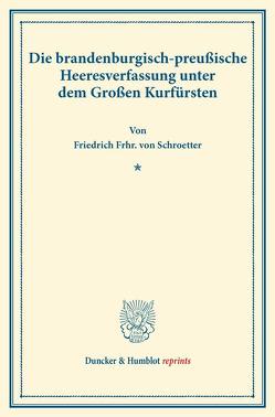 Die brandenburgisch-preußische Heeresverfassung unter dem Großen Kurfürsten. von Schroetter,  Friedrich Frhr. von