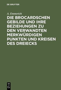 Die Brocardschen Gebilde und ihre Beziehungen zu den verwandten merkwürdigen Punkten und Kreisen des Dreiecks von Emmerich,  A.