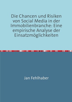 Die Chancen und Risiken von Social Media in der Immobilienbranche: Eine empirische Analyse der Einsatzmöglichkeiten von Fehlhaber,  Jan