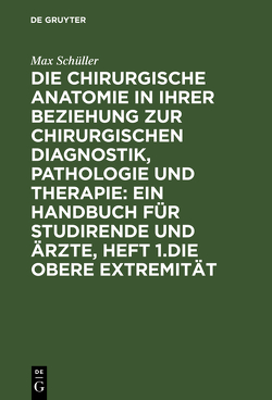 Die chirurgische Anatomie in ihrer Beziehung zur chirurgischen Diagnostik, Pathologie und Therapie: ein Handbuch für Studirende und Ärzte, Heft 1.Die obere Extremität von Schüller,  Max