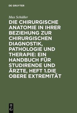 Die chirurgische Anatomie in ihrer Beziehung zur chirurgischen Diagnostik, Pathologie und Therapie: ein Handbuch für Studirende und Ärzte, Heft 1.Die obere Extremität von Schüller,  Max
