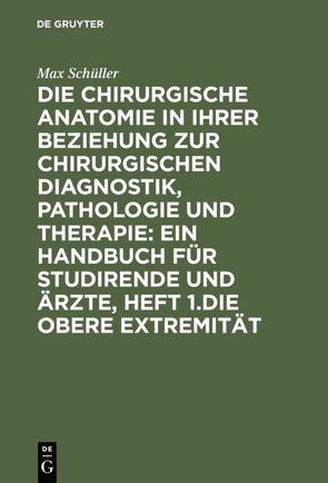 Die chirurgische Anatomie in ihrer Beziehung zur chirurgischen Diagnostik, Pathologie und Therapie: ein Handbuch für Studirende und Ärzte, Heft 1.Die obere Extremität von Schüller,  Max