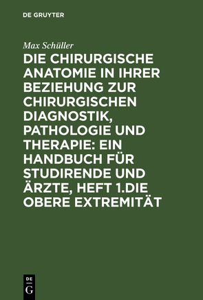 Die chirurgische Anatomie in ihrer Beziehung zur chirurgischen Diagnostik, Pathologie und Therapie: ein Handbuch für Studirende und Ärzte, Heft 1.Die obere Extremität von Schüller,  Max