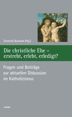 Die christliche Ehe – erstrebt, erlebt, erledigt? von Burkard,  Dominik