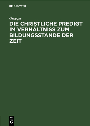 Die christliche Predigt im Verhältniß zum Bildungsstande der Zeit von Groeger,  ...