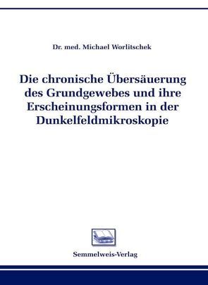 Die chronsiche Übersäuerung des Grundgewebes und ihre Erscheinungsformen in der Dunkelfeldmikroskopie von Worlitschek,  Michael