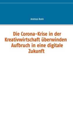 Die Corona-Krise in der Kreativwirtschaft überwinden – Aufbruch in eine digitale Zukunft von Bode,  Andreas