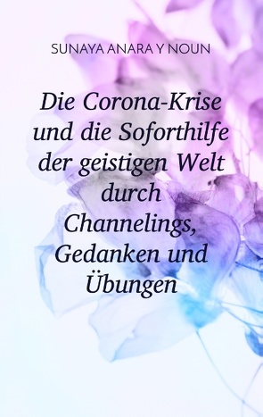 Die Corona-Krise und die Soforthilfe der geistigen Welt durch Channelings, Gedanken und Übungen von Y Noun,  Sunaya Anara