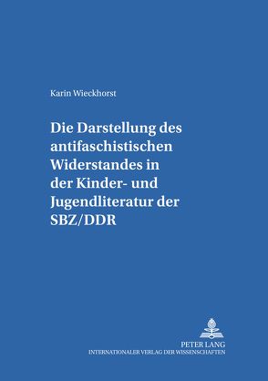 Die Darstellung des «antifaschistischen Widerstandes» in der Kinder- und Jugendliteratur der SBZ/DDR von Wieckhorst,  Karin