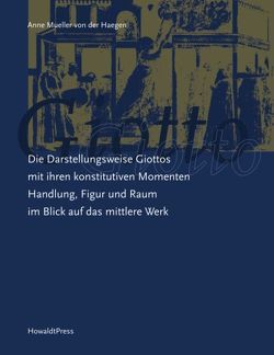 Die Darstellungsweise Giottos mit ihren Konstitutiven Momenten Handlung, Figur und Raum im Blick auf das mittlere Werk von Mueller von der Haegen,  Anne