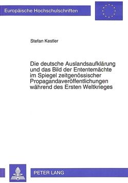 Die deutsche Auslandsaufklärung und das Bild der Ententemächte im Spiegel zeitgenössischer Propagandaveröffentlichungen während des Ersten Weltkrieges von Kestler,  Stefan