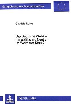 Die Deutsche Welle – ein politisches Neutrum im Weimarer Staat? von Rolfes,  Gabriele