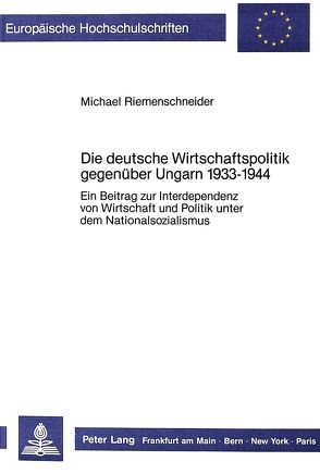 Die deutsche Wirtschaftspolitik gegenüber Ungarn 1933-1944 von Riemenschneider,  Michael