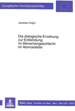 Die dialogische Erziehung zur Entfeindung im Menschengeschlecht im Atomzeitalter von Krejci,  Jaroslav