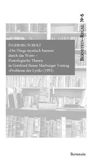 Die Dinge mystisch bannen durch das Wort. Poetologische Thesen in Gottfried Benns Marburger Vortrag ‚Probleme der Lyrik‘ (1951) von Benn,  Gottfried, Remmel,  Andreas, Remmel,  Paul, Scholz,  Ingeborg