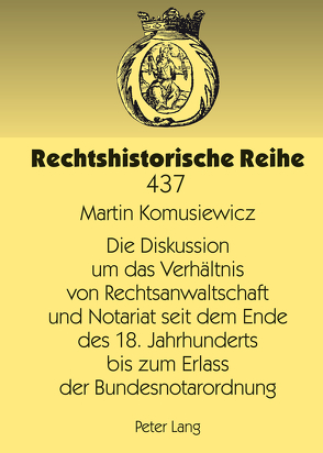 Die Diskussion um das Verhältnis von Rechtsanwaltschaft und Notariat seit dem Ende des 18. Jahrhunderts bis zum Erlass der Bundesnotarordnung von Komusiewicz,  Martin