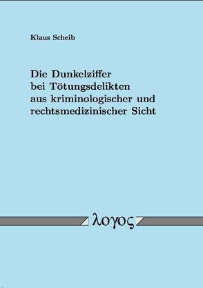 Die Dunkelziffer bei Tötungsdelikten aus kriminologischer und rechtsmedizinischer Sicht von Scheib,  Klaus