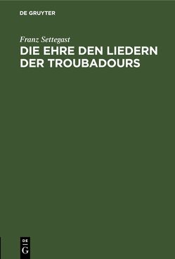 Die Ehre den Liedern der Troubadours von Settegast,  Franz