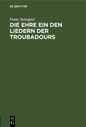 Die Ehre ein den Liedern der Troubadours von Settegast,  Franz