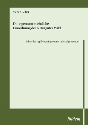 Die eigentumsrechtliche Einordnung des Naturgutes Wild – Inhalt des jagdlichen Eigentums oder Allgemeingut? von Guber,  Steffen