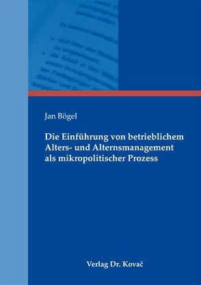 Die Einführung von betrieblichem Alters- und Alternsmanagement als mikropolitischer Prozess von Bögel,  Jan