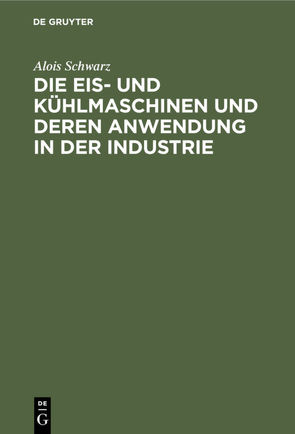 Die Eis- und Kühlmaschinen und deren Anwendung in der Industrie von Schwarz,  Alois