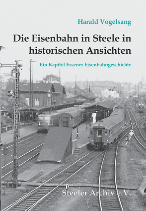 Die Eisenbahn in Steele in historischen Ansichten von Vogelsang,  Harald