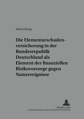 Die Elementarschadenversicherung in der Bundesrepublik Deutschland als Element der finanziellen Risikovorsorge gegen Naturereignisse von König,  Robert