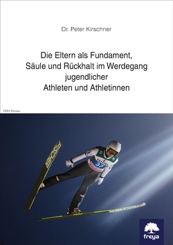 Die Eltern als Fundament, Säule und Rückhalt im Werdegang jugendlicher Athleten und Athletinnen von Kirschner,  Peter