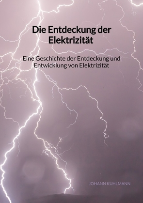 Die Entdeckung der Elektrizität – Eine Geschichte der Entdeckung und Entwicklung von Elektrizität von Kuhlmann,  Johann