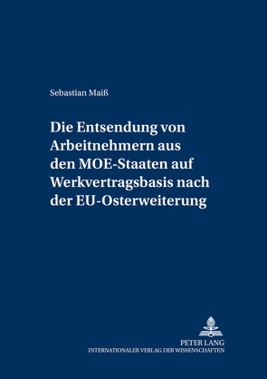 Die Entsendung von Arbeitnehmern aus den MOE-Staaten auf Werkvertragsbasis nach der EU-Osterweiterung von Maiß,  Sebastian