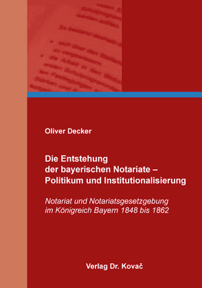 Die Entstehung der bayerischen Notariate – Politikum und Institutionalisierung von Decker,  Oliver