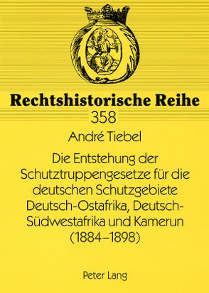 Die Entstehung der Schutztruppengesetze für die deutschen Schutzgebiete Deutsch-Ostafrika, Deutsch-Südwestafrika und Kamerun (1884-1898) von Tiebel,  André