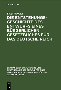 Die Entstehungsgeschichte des Entwurfs eines Bürgerlichen Gesetzbuches für das Deutsche Reich von Vierhaus,  Felix