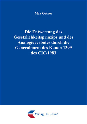 Die Entwertung des Gesetzlichkeitsprinzips und des Analogieverbotes durch die Generalnorm des Kanon 1399 des CIC/1983 von Ortner,  Max