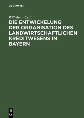 Die Entwickelung der Organisation des landwirtschaftlichen Kreditwesens in Bayern von Cetto,  Wilhelm v.