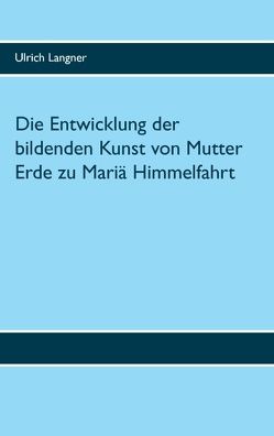 Die Entwicklung der bildenden Kunst von Mutter Erde zu Mariä Himmelfahrt von Langner,  Ulrich