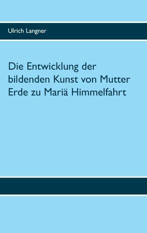 Die Entwicklung der bildenden Kunst von Mutter Erde zu Mariä Himmelfahrt von Langner,  Ulrich