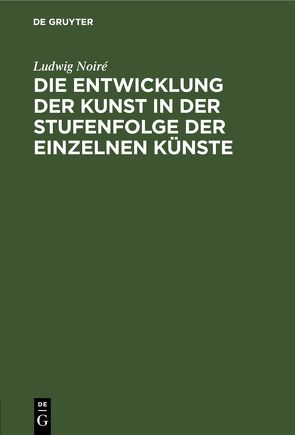 Die Entwicklung der Kunst in der Stufenfolge der einzelnen Künste von Noiré,  Ludwig