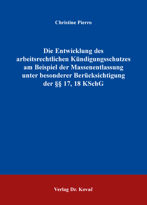 Die Entwicklung des arbeitsrechtlichen Kündigungsschutzes am Beispiel der Massenentlassung unter besonderer Berücksichtigung der §§ 17, 18 KSchG von Pierro,  Christine