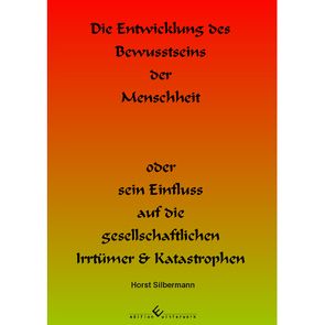 Die Entwicklung des Bewusstseins der Menschheit oder sein Einfluss auf die gesellschaftlichen Irrtümer & Katastrophen von Silbermann,  Horst