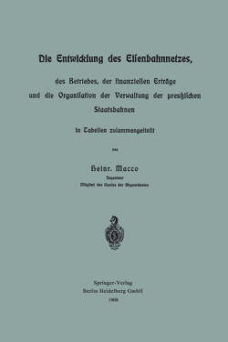 Die Entwicklung des Eisenbahnnetzes, des Betriebes, der finanziellen Erträge und die Organisation der Verwaltung der preußischen Staatsbahnen in Tabellen zusammengestellt von Macco,  Heinr