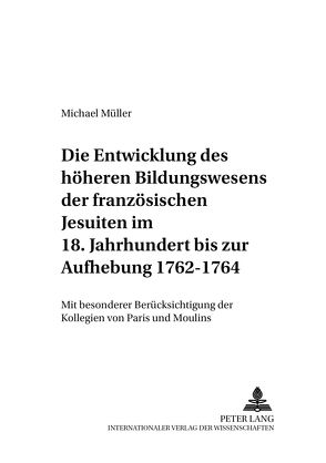 Die Entwicklung des höheren Bildungswesens der französischen Jesuiten im 18. Jahrhundert bis zur Aufhebung 1762-1764 von Mueller,  Michael