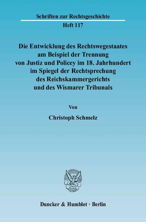 Die Entwicklung des Rechtswegestaates am Beispiel der Trennung von Justiz und Policey im 18. Jahrhundert im Spiegel der Rechtsprechung des Reichskammergerichts und des Wismarer Tribunals. von Schmelz,  Christoph