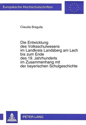 Die Entwicklung des Volksschulwesens im Landkreis Landsberg am Lech bis zum Ende des 19. Jahrhunderts im Zusammenhang mit der bayerischen Schulgeschichte von Bregulla,  Claudia