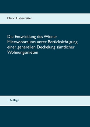 Die Entwicklung des Wiener Mietwohnraums unter Berücksichtigung einer generellen Deckelung sämtlicher Wohnungsmieten von Haberreiter,  Mario