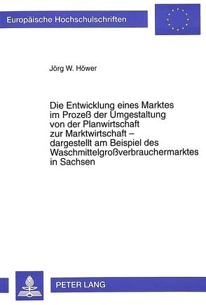 Die Entwicklung eines Marktes im Prozeß der Umgestaltung von der Planwirtschaft zur Marktwirtschaft – dargestellt am Beispiel des Waschmittelgroßverbrauchermarktes in Sachsen von Höwer,  Jörg W.