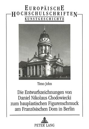 Die Entwurfszeichnungen von Daniel Nikolaus Chodowiecki zum bauplastischen Figurenschmuck am Französischen Dom in Berlin von John,  Timo